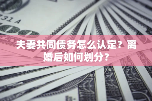 北京夫妻共同债务怎么认定？离婚后如何划分？