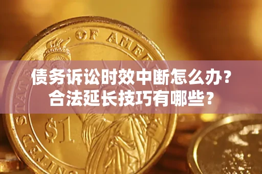 北京债务诉讼时效中断怎么办？合法延长技巧有哪些？