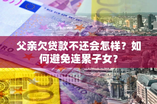 北京父亲欠贷款不还会怎样？如何避免连累子女？