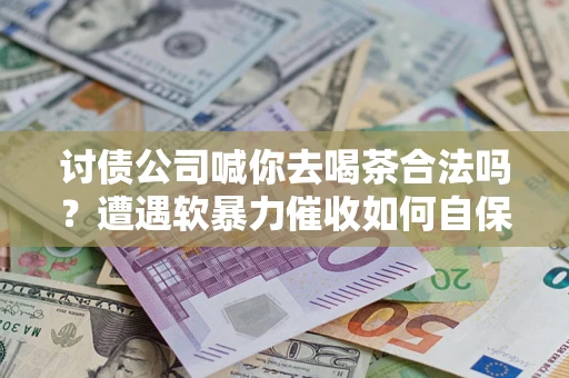 北京讨债公司喊你去喝茶合法吗？遭遇软暴力催收如何自保？