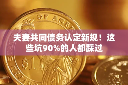 北京夫妻共同债务认定新规！这些坑90%的人都踩过