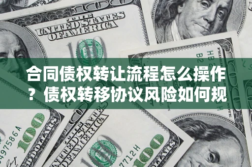 北京合同债权转让流程怎么操作？债权转移协议风险如何规避？