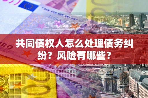 北京共同债权人怎么处理债务纠纷？风险有哪些？