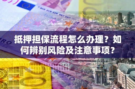 北京抵押担保流程怎么办理？如何辨别风险及注意事项？