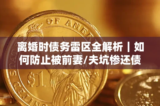 北京离婚时债务雷区全解析｜如何防止被前妻/夫坑惨还债？