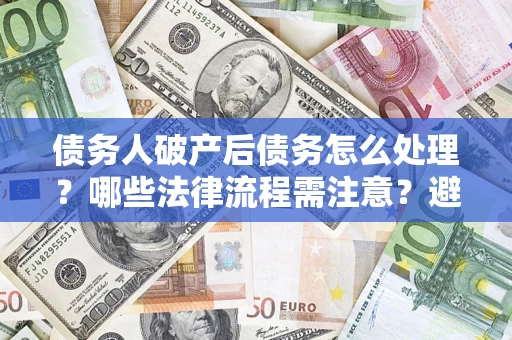 北京债务人破产后债务怎么处理？哪些法律流程需注意？避免踩坑指南