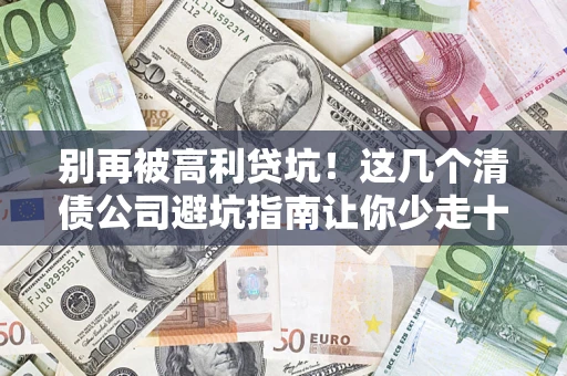 北京别再被高利贷坑！这几个清债公司避坑指南让你少走十年弯路