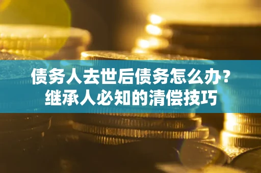 北京债务人去世后债务怎么办？继承人必知的清偿技巧