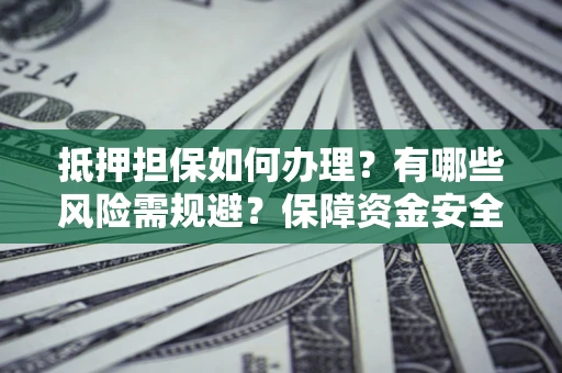 北京抵押担保如何办理？有哪些风险需规避？保障资金安全