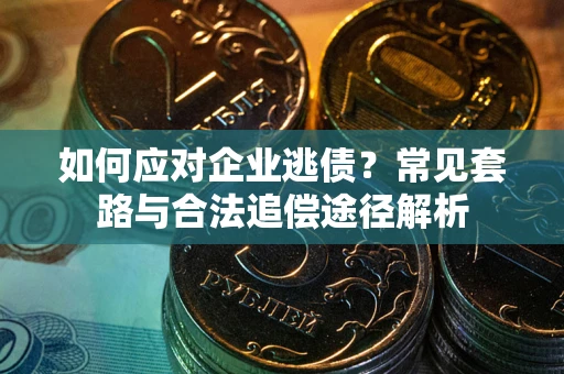 北京如何应对企业逃债？常见套路与合法追偿途径解析