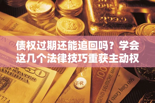 北京债权过期还能追回吗？学会这几个法律技巧重获主动权