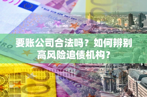 北京要账公司合法吗？如何辨别高风险追债机构？