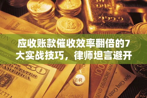 北京应收账款催收效率翻倍的7大实战技巧，律师坦言避开这些法律雷区最关键