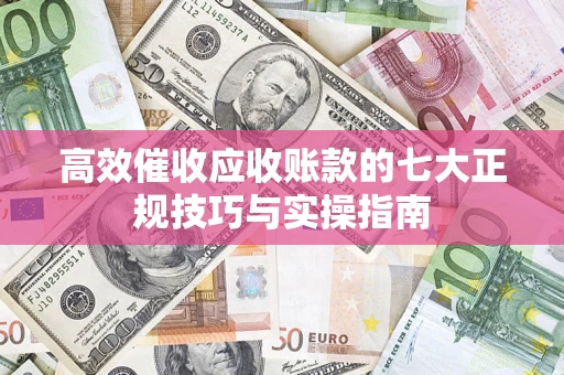 北京高效催收应收账款的七大正规技巧与实操指南