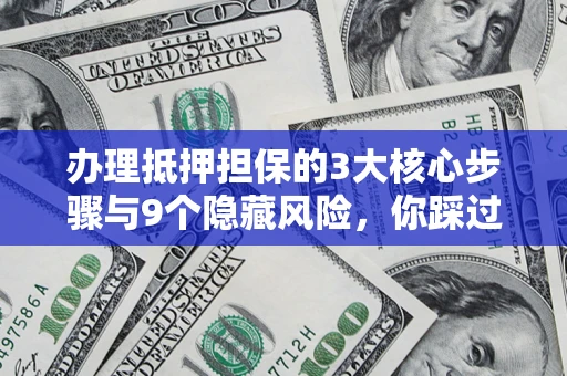 北京办理抵押担保的3大核心步骤与9个隐藏风险，你踩过哪个坑？