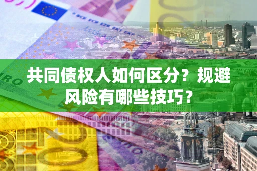 北京共同债权人如何区分？规避风险有哪些技巧？