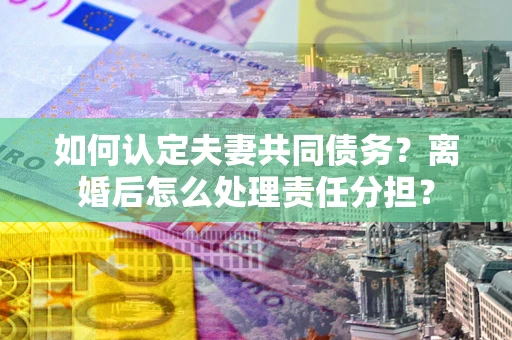 北京如何认定夫妻共同债务？离婚后怎么处理责任分担？