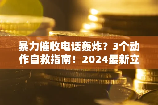 北京暴力催收电话轰炸？3个动作自救指南！2024最新立案标准全解析