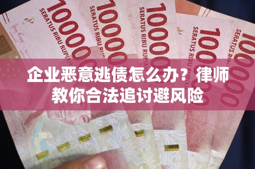 北京企业恶意逃债怎么办？律师教你合法追讨避风险