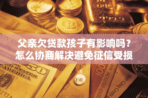 北京父亲欠贷款孩子有影响吗？怎么协商解决避免征信受损？