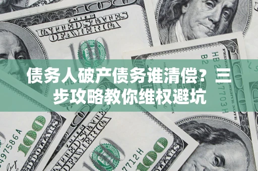 北京债务人破产债务谁清偿?三步攻略教你维权避坑 北京债务人破产债务谁清偿?三步攻略教你维权避坑