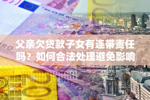 北京父亲欠贷款子女有连带责任吗？如何合法处理避免影响？