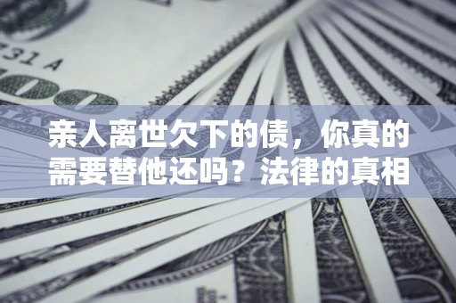 北京亲人离世欠下的债，你真的需要替他还吗？法律的真相或许与你想的不一样