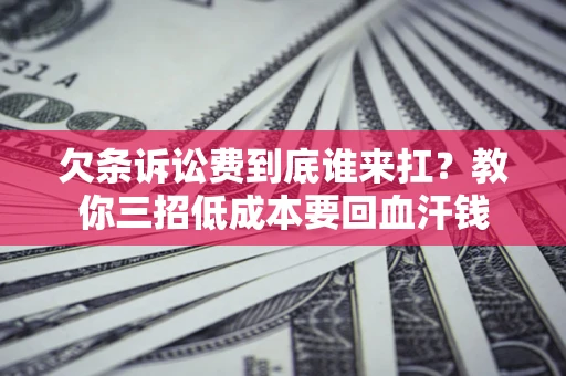 北京欠条诉讼费到底谁来扛？教你三招低成本要回血汗钱